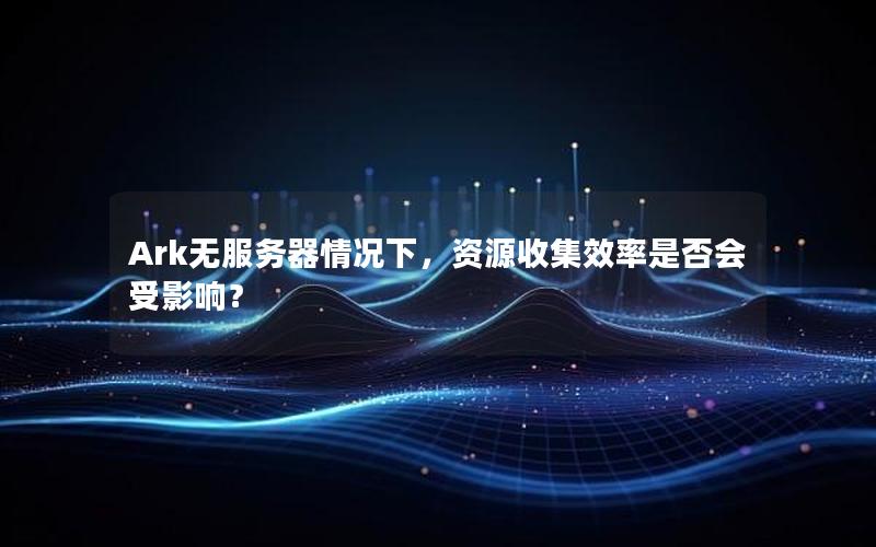Ark无服务器情况下，资源收集效率是否会受影响？