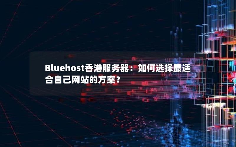 Bluehost香港服务器：如何选择最适合自己网站的方案？