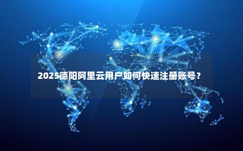 2025德阳阿里云用户如何快速注册账号？