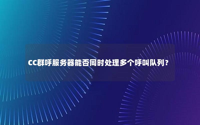 CC群呼服务器能否同时处理多个呼叫队列？