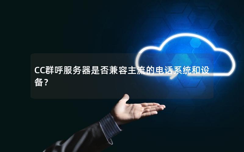 CC群呼服务器是否兼容主流的电话系统和设备？