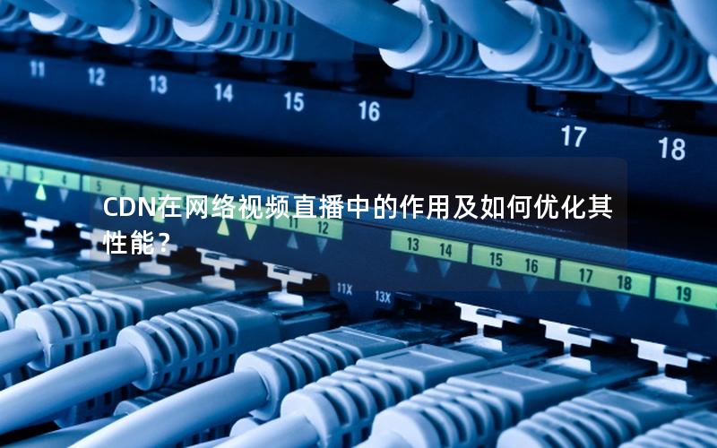 CDN在网络视频直播中的作用及如何优化其性能？