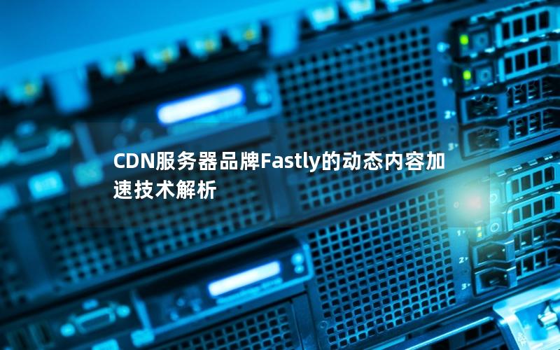 CDN服务器品牌Fastly的动态内容加速技术解析