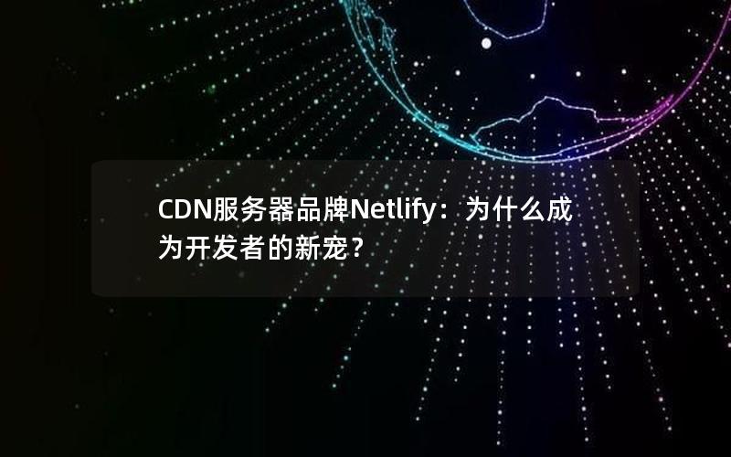 CDN服务器品牌Netlify：为什么成为开发者的新宠？