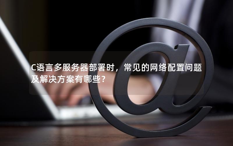 C语言多服务器部署时，常见的网络配置问题及解决方案有哪些？
