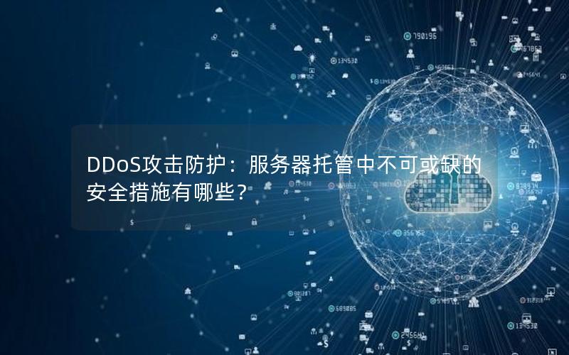 DDoS攻击防护：服务器托管中不可或缺的安全措施有哪些？