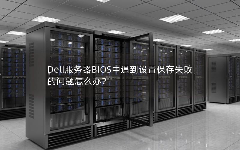 Dell服务器BIOS中遇到设置保存失败的问题怎么办？
