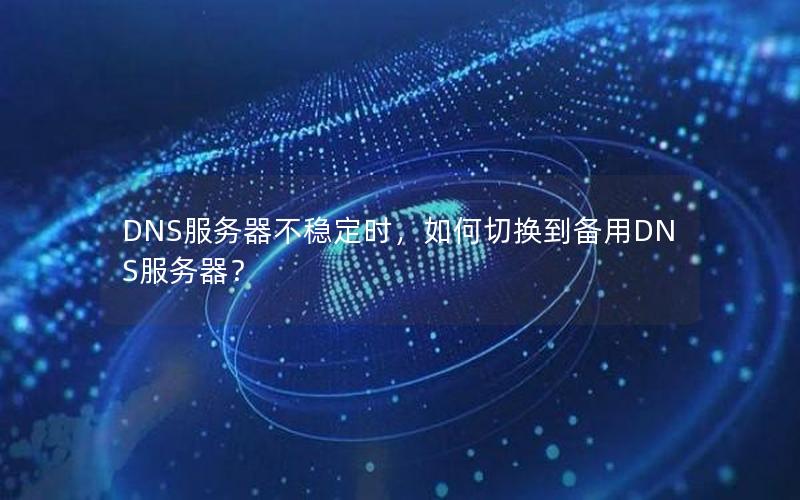 DNS服务器不稳定时，如何切换到备用DNS服务器？