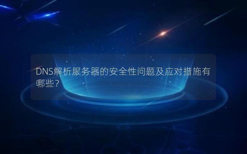 DNS解析服务器的安全性问题及应对措施有哪些？