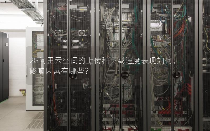 2G阿里云空间的上传和下载速度表现如何，影响因素有哪些？
