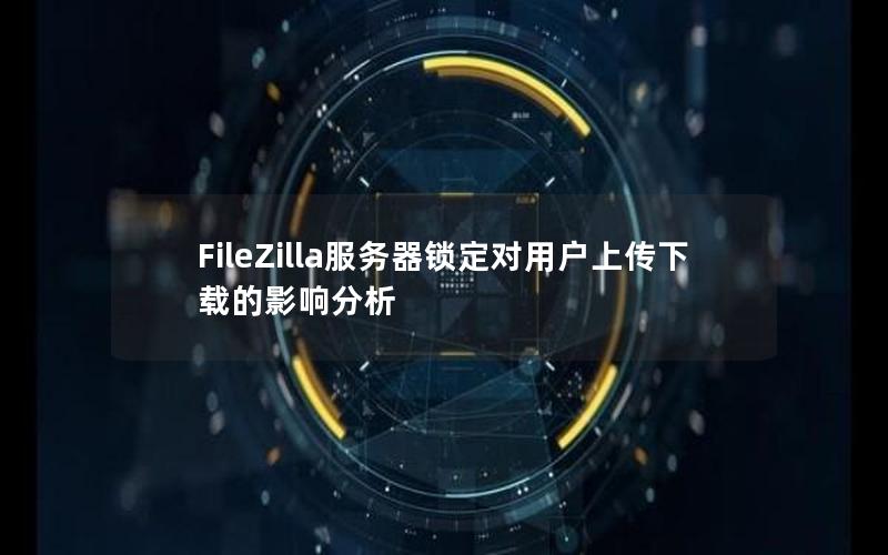 FileZilla服务器锁定对用户上传下载的影响分析
