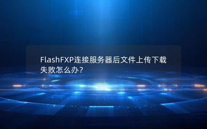 FlashFXP连接服务器后文件上传下载失败怎么办？