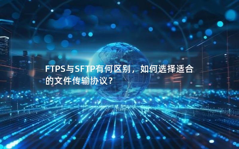 FTPS与SFTP有何区别，如何选择适合的文件传输协议？
