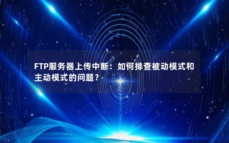 FTP服务器上传中断：如何排查被动模式和主动模式的问题？