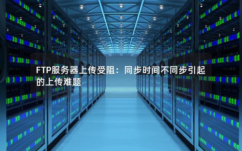 FTP服务器上传受阻：同步时间不同步引起的上传难题
