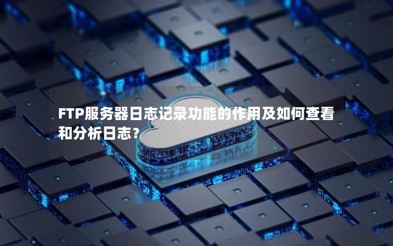 FTP服务器日志记录功能的作用及如何查看和分析日志？