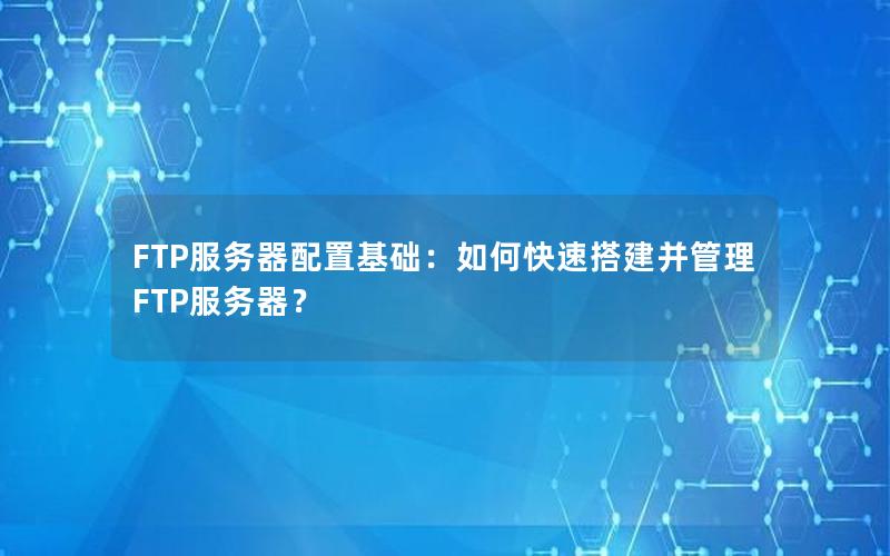 FTP服务器配置基础：如何快速搭建并管理FTP服务器？