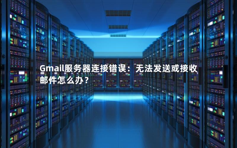 Gmail服务器连接错误：无法发送或接收邮件怎么办？