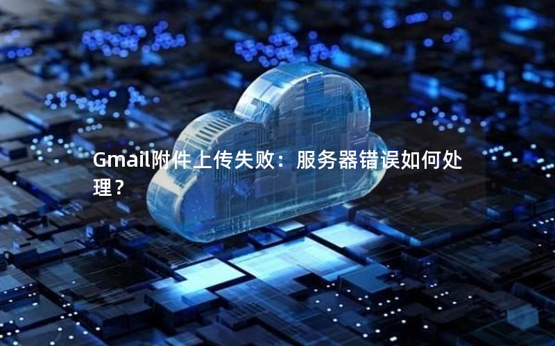 Gmail附件上传失败：服务器错误如何处理？