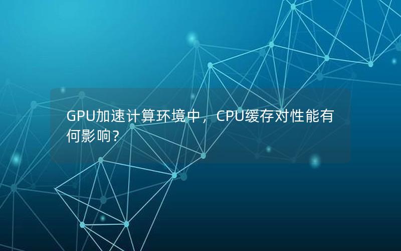 GPU加速计算环境中，CPU缓存对性能有何影响？