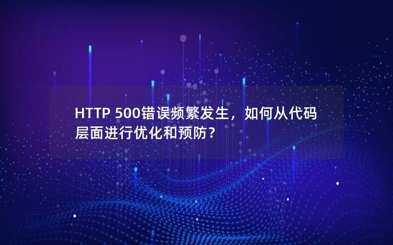 HTTP 500错误频繁发生，如何从代码层面进行优化和预防？