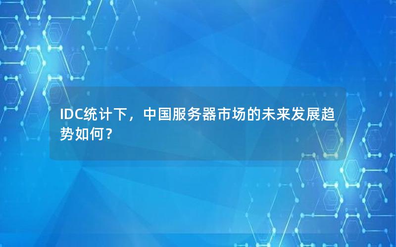 IDC统计下，中国服务器市场的未来发展趋势如何？