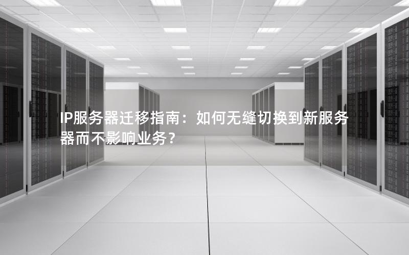 IP服务器迁移指南：如何无缝切换到新服务器而不影响业务？