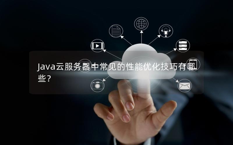 Java云服务器中常见的性能优化技巧有哪些？