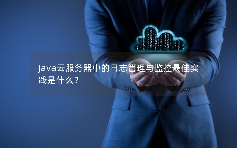 Java云服务器中的日志管理与监控最佳实践是什么？