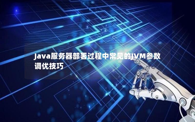 Java服务器部署过程中常见的JVM参数调优技巧