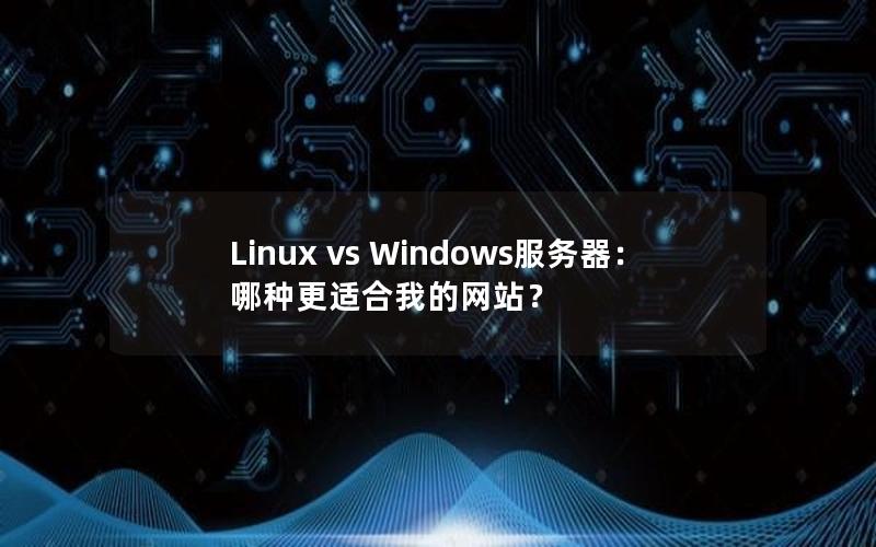 Linux vs Windows服务器：哪种更适合我的网站？