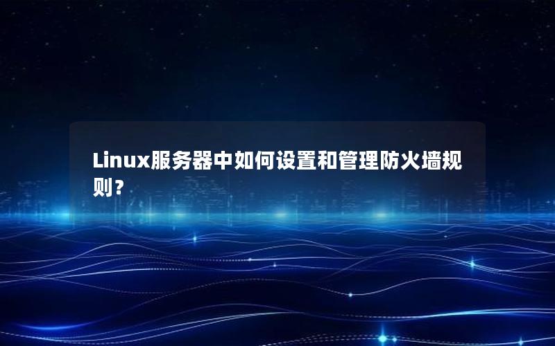 Linux服务器中如何设置和管理防火墙规则？