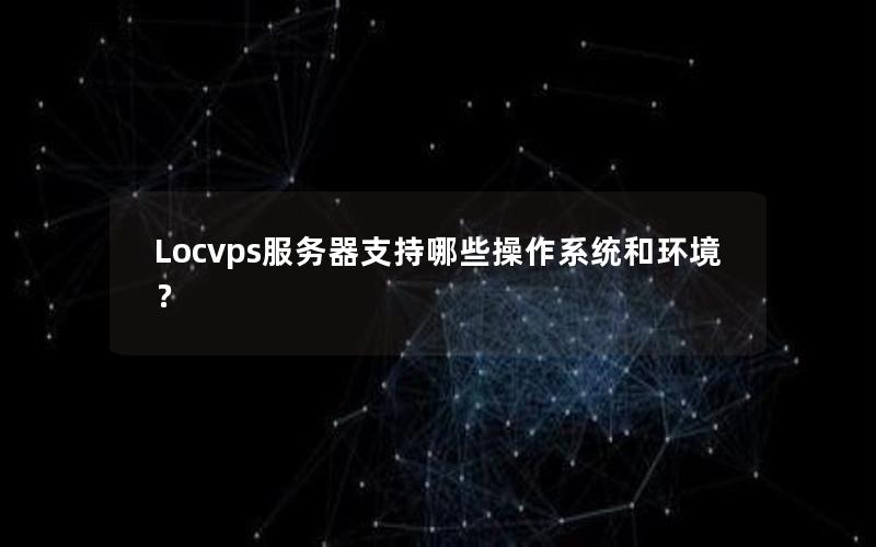 Locvps服务器支持哪些操作系统和环境？