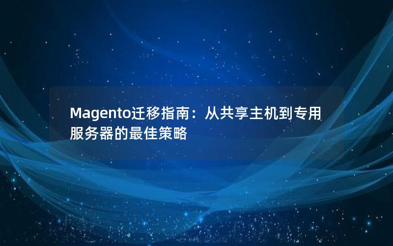 Magento迁移指南：从共享主机到专用服务器的最佳策略