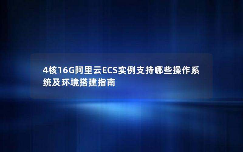 4核16G阿里云ECS实例支持哪些操作系统及环境搭建指南