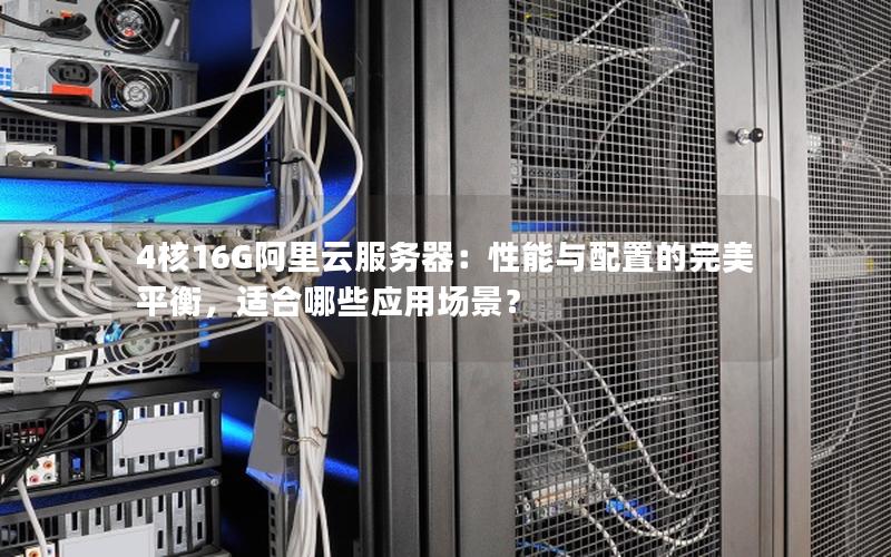 4核16G阿里云服务器：性能与配置的完美平衡，适合哪些应用场景？