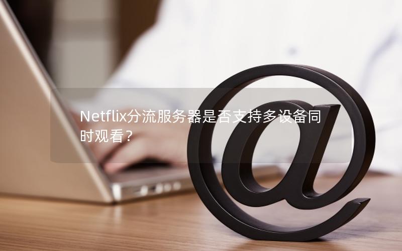 Netflix分流服务器是否支持多设备同时观看？