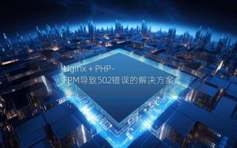 Nginx + PHP-FPM导致502错误的解决方案