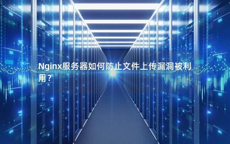 Nginx服务器如何防止文件上传漏洞被利用？