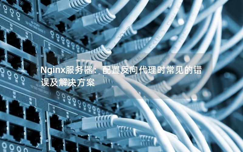 Nginx服务器：配置反向代理时常见的错误及解决方案