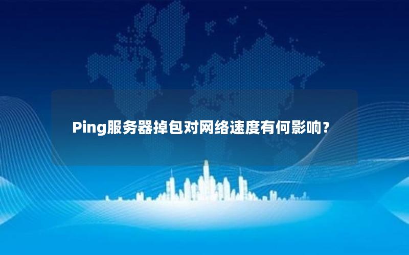 Ping服务器掉包对网络速度有何影响？