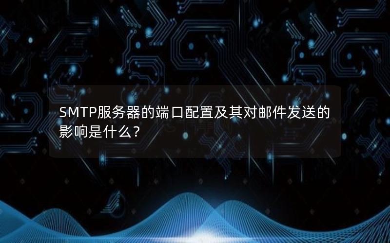 SMTP服务器的端口配置及其对邮件发送的影响是什么？
