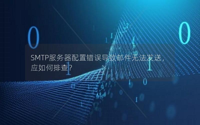 SMTP服务器配置错误导致邮件无法发送，应如何排查？