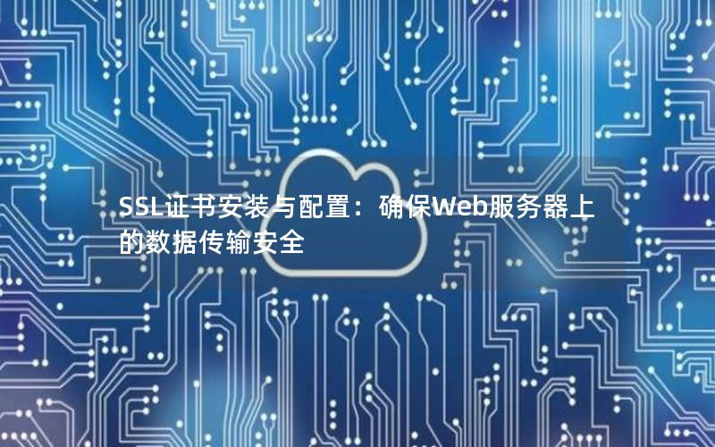SSL证书安装与配置：确保Web服务器上的数据传输安全