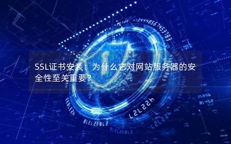 SSL证书安装：为什么它对网站服务器的安全性至关重要？