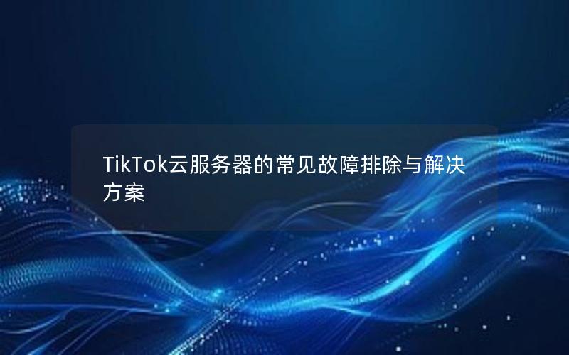 TikTok云服务器的常见故障排除与解决方案