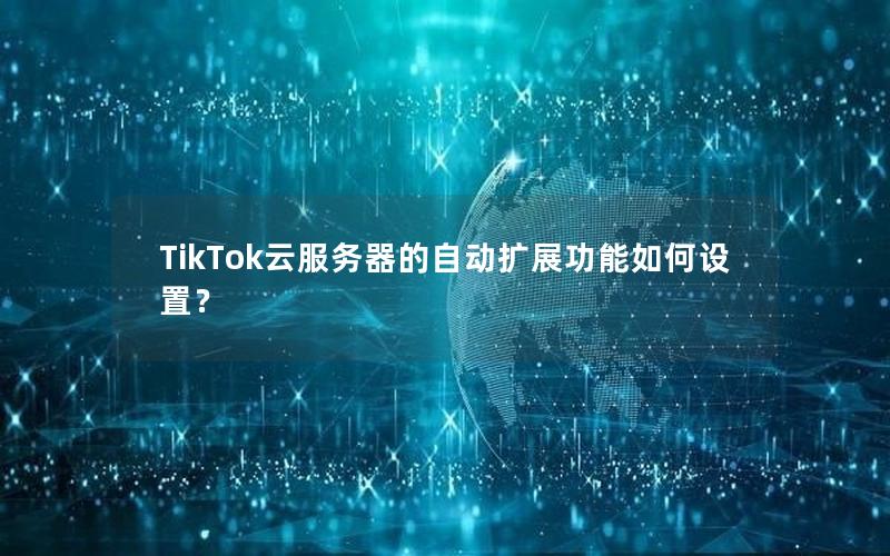 TikTok云服务器的自动扩展功能如何设置？