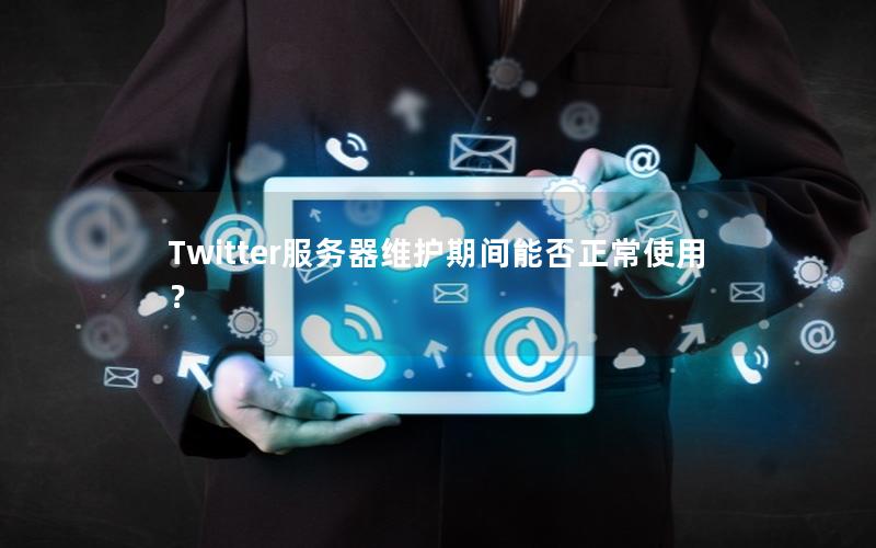 Twitter服务器维护期间能否正常使用？
