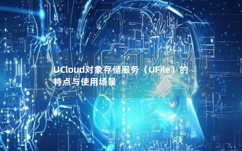 UCloud对象存储服务（UFile）的特点与使用场景