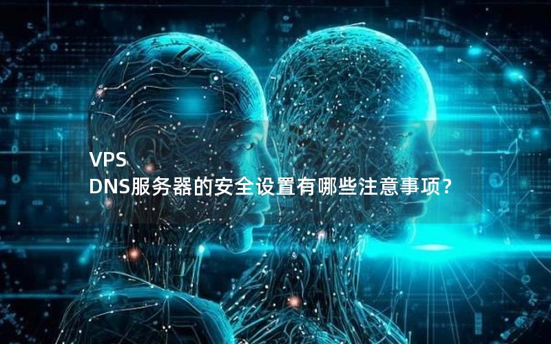 VPS DNS服务器的安全设置有哪些注意事项？